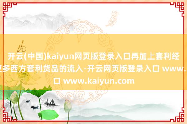 开云(中国)kaiyun网页版登录入口再加上套利经济可行带来更多西方套利货品的流入-开云网页版登录入口 www.kaiyun.com