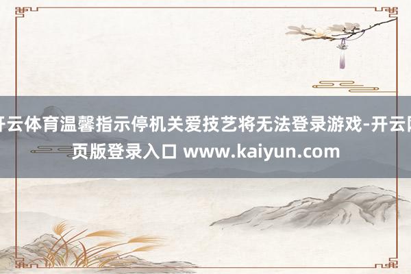 开云体育温馨指示停机关爱技艺将无法登录游戏-开云网页版登录入口 www.kaiyun.com