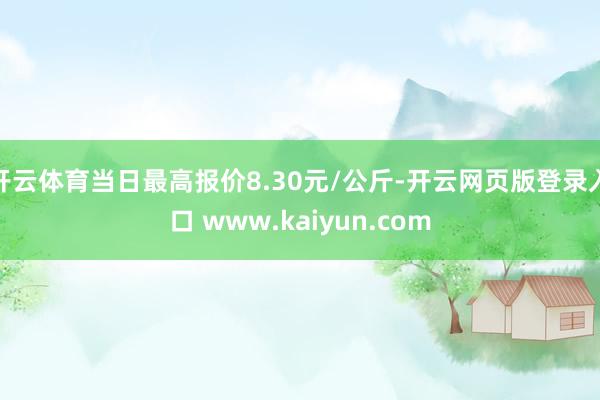 开云体育当日最高报价8.30元/公斤-开云网页版登录入口 www.kaiyun.com