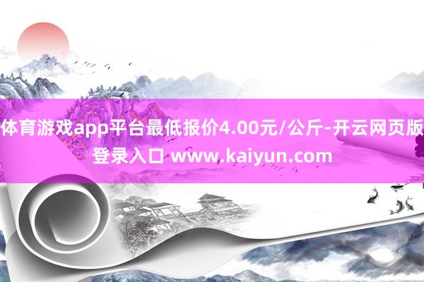 体育游戏app平台最低报价4.00元/公斤-开云网页版登录入口 www.kaiyun.com