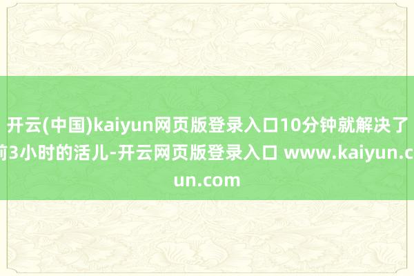 开云(中国)kaiyun网页版登录入口10分钟就解决了之前3小时的活儿-开云网页版登录入口 www.kaiyun.com