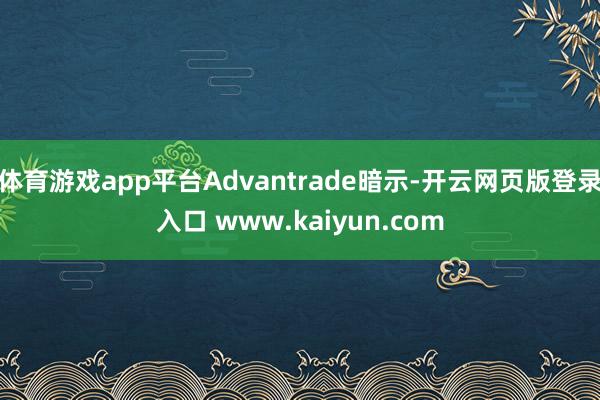 体育游戏app平台Advantrade暗示-开云网页版登录入口 www.kaiyun.com