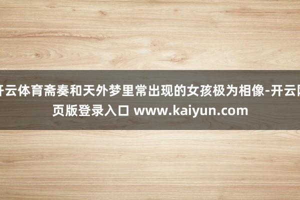 开云体育斋奏和天外梦里常出现的女孩极为相像-开云网页版登录入口 www.kaiyun.com