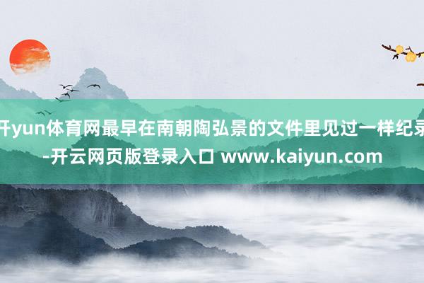 开yun体育网最早在南朝陶弘景的文件里见过一样纪录-开云网页版登录入口 www.kaiyun.com