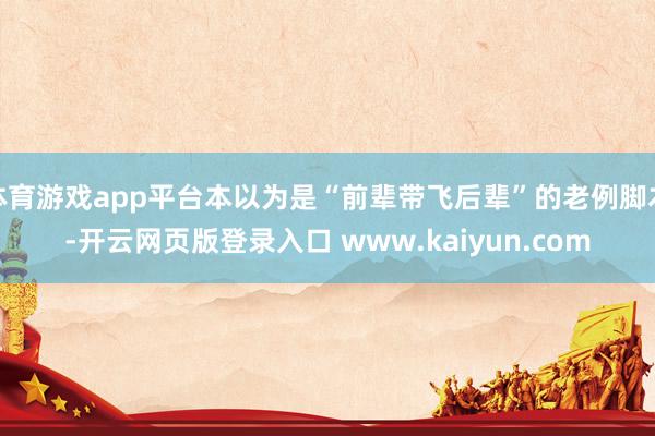 体育游戏app平台本以为是“前辈带飞后辈”的老例脚本-开云网页版登录入口 www.kaiyun.com