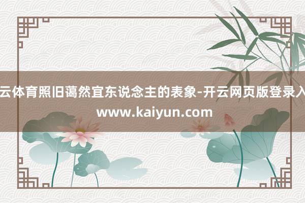 开云体育照旧蔼然宜东说念主的表象-开云网页版登录入口 www.kaiyun.com