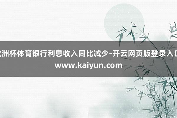 欧洲杯体育银行利息收入同比减少-开云网页版登录入口 www.kaiyun.com