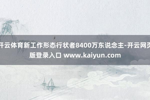 开云体育新工作形态行状者8400万东说念主-开云网页版登录入口 www.kaiyun.com