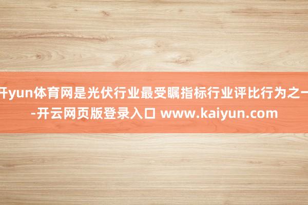 开yun体育网是光伏行业最受瞩指标行业评比行为之一-开云网页版登录入口 www.kaiyun.com