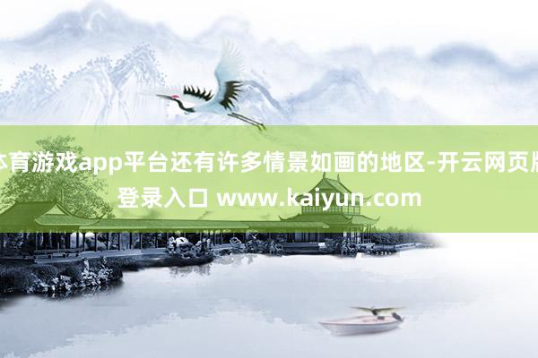 体育游戏app平台还有许多情景如画的地区-开云网页版登录入口 www.kaiyun.com
