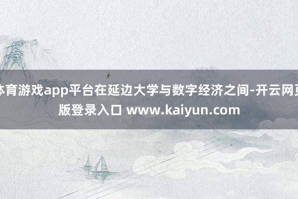 体育游戏app平台在延边大学与数字经济之间-开云网页版登录入口 www.kaiyun.com