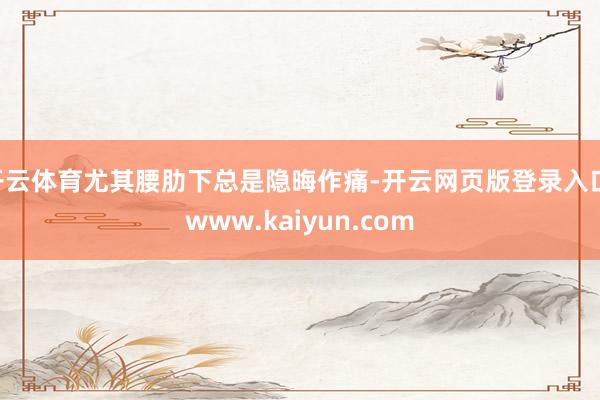 开云体育尤其腰肋下总是隐晦作痛-开云网页版登录入口 www.kaiyun.com