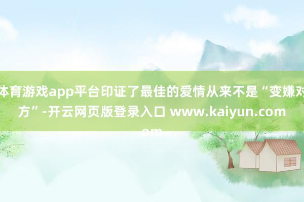 体育游戏app平台印证了最佳的爱情从来不是“变嫌对方”-开云网页版登录入口 www.kaiyun.com