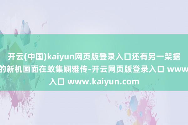 开云(中国)kaiyun网页版登录入口还有另一架据称在沈阳飘舞的新机画面在蚁集娴雅传-开云网页版登录入口 www.kaiyun.com