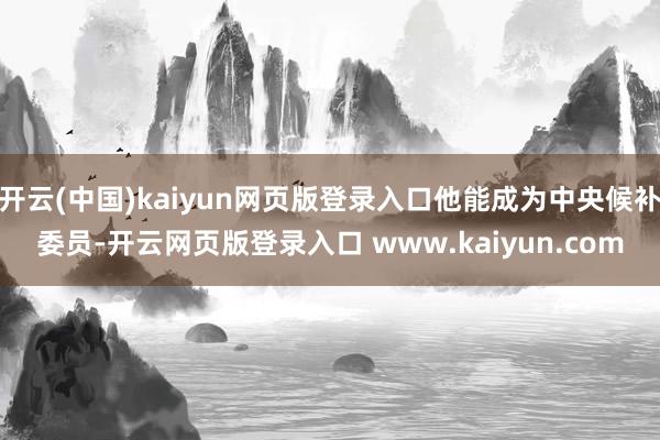 开云(中国)kaiyun网页版登录入口他能成为中央候补委员-开云网页版登录入口 www.kaiyun.com