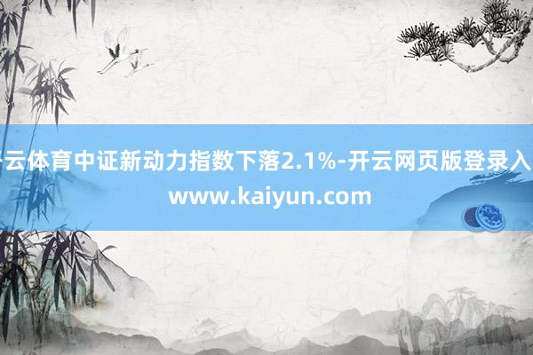 开云体育中证新动力指数下落2.1%-开云网页版登录入口 www.kaiyun.com