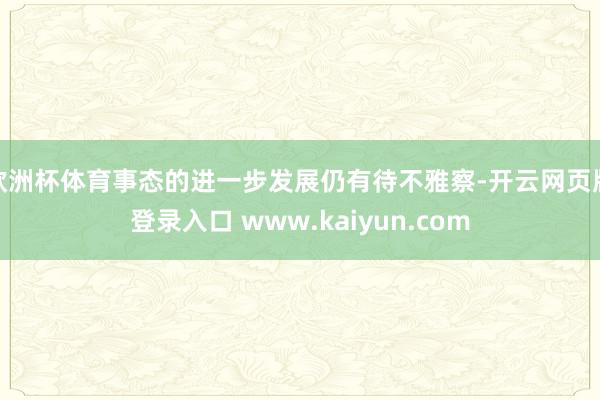 欧洲杯体育事态的进一步发展仍有待不雅察-开云网页版登录入口 www.kaiyun.com