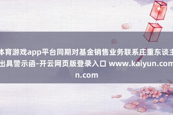 体育游戏app平台同期对基金销售业务联系庄重东谈主出具警示函-开云网页版登录入口 www.kaiyun.com