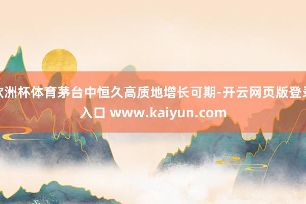 欧洲杯体育茅台中恒久高质地增长可期-开云网页版登录入口 www.kaiyun.com