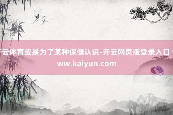 开云体育或是为了某种保健认识-开云网页版登录入口 www.kaiyun.com
