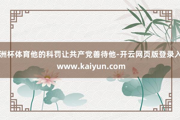 欧洲杯体育他的科罚让共产党善待他-开云网页版登录入口 www.kaiyun.com