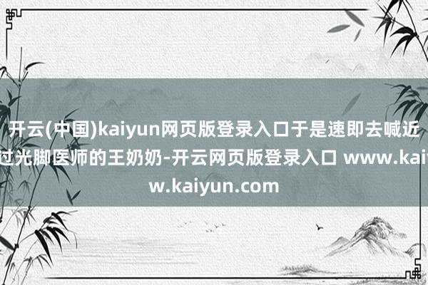 开云(中国)kaiyun网页版登录入口于是速即去喊近邻也曾当过光脚医师的王奶奶-开云网页版登录入口 www.kaiyun.com