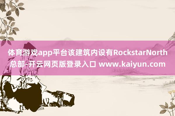 体育游戏app平台该建筑内设有RockstarNorth总部-开云网页版登录入口 www.kaiyun.com