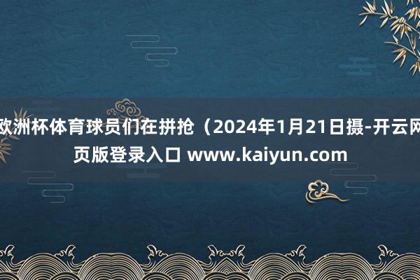 欧洲杯体育球员们在拼抢（2024年1月21日摄-开云网页版登录入口 www.kaiyun.com