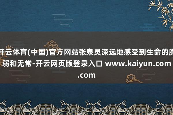 开云体育(中国)官方网站张泉灵深远地感受到生命的脆弱和无常-开云网页版登录入口 www.kaiyun.com