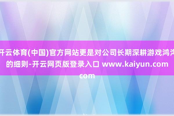 开云体育(中国)官方网站更是对公司长期深耕游戏鸿沟的细则-开云网页版登录入口 www.kaiyun.com
