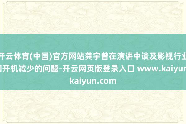 开云体育(中国)官方网站龚宇曾在演讲中谈及影视行业立项和开机减少的问题-开云网页版登录入口 www.kaiyun.com