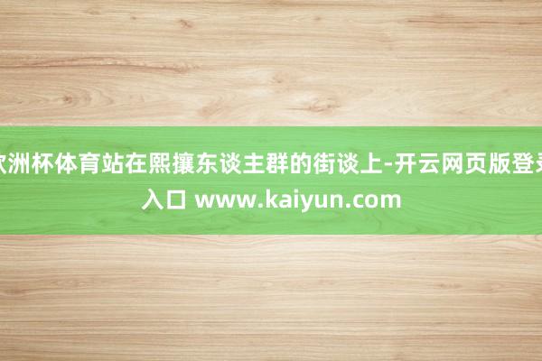 欧洲杯体育站在熙攘东谈主群的街谈上-开云网页版登录入口 www.kaiyun.com
