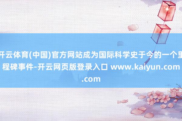 开云体育(中国)官方网站成为国际科学史于今的一个里程碑事件-开云网页版登录入口 www.kaiyun.com