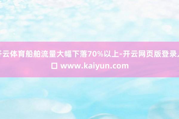 开云体育船舶流量大幅下落70%以上-开云网页版登录入口 www.kaiyun.com