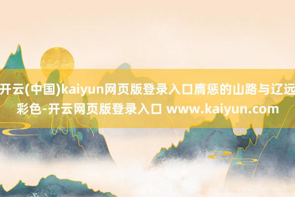 开云(中国)kaiyun网页版登录入口膺惩的山路与辽远彩色-开云网页版登录入口 www.kaiyun.com
