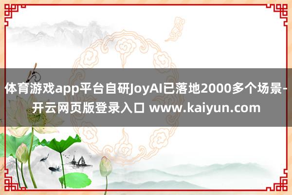 体育游戏app平台自研JoyAI已落地2000多个场景-开云网页版登录入口 www.kaiyun.com