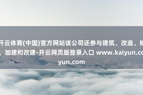 开云体育(中国)官方网站该公司还参与建筑、改造、艳羡、加建和改建-开云网页版登录入口 www.kaiyun.com