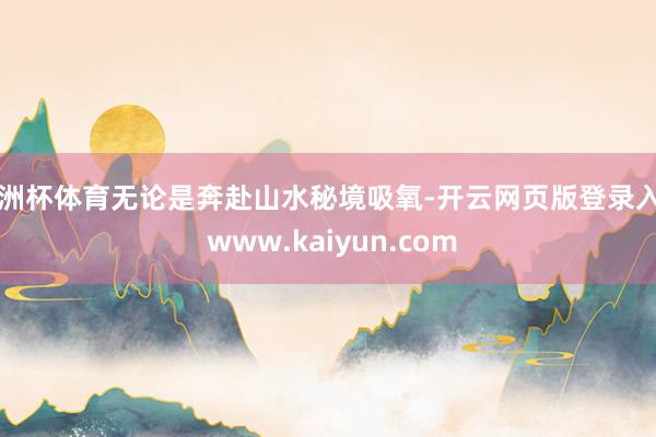 欧洲杯体育无论是奔赴山水秘境吸氧-开云网页版登录入口 www.kaiyun.com