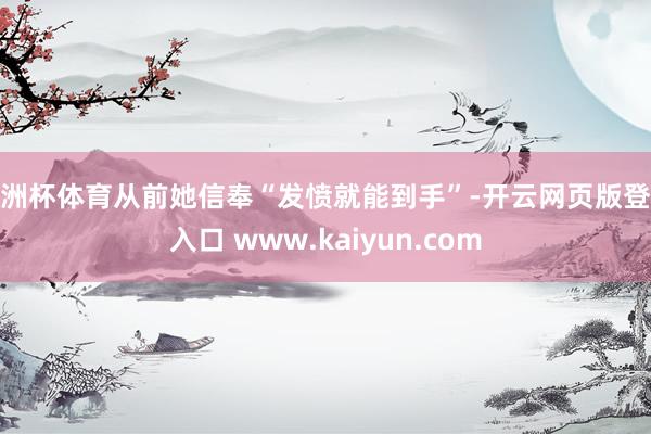 欧洲杯体育从前她信奉“发愤就能到手”-开云网页版登录入口 www.kaiyun.com