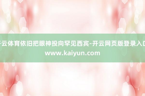 开云体育依旧把眼神投向罕见西宾-开云网页版登录入口 www.kaiyun.com