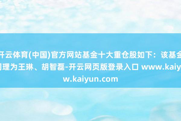 开云体育(中国)官方网站基金十大重仓股如下:该基金的基金司理为王琳、胡智磊-开云网页版登录入口 www.kaiyun.com