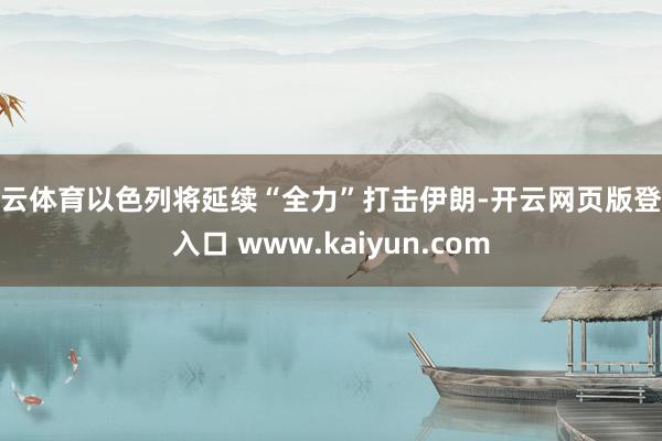 开云体育以色列将延续“全力”打击伊朗-开云网页版登录入口 www.kaiyun.com