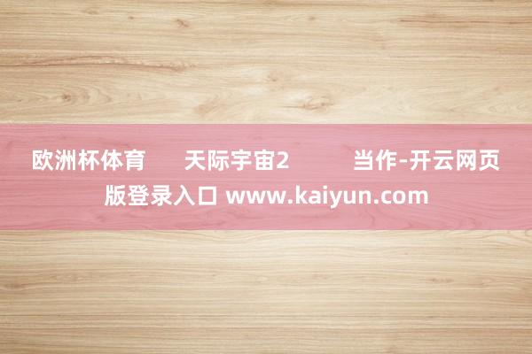 欧洲杯体育 天际宇宙2 当作-开云网页版登录入口 www.kaiyun.com