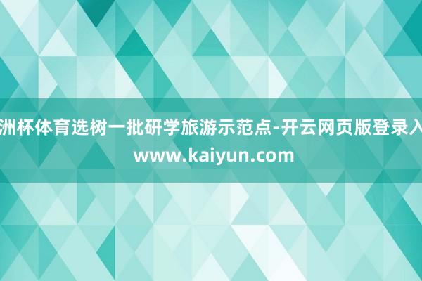 欧洲杯体育选树一批研学旅游示范点-开云网页版登录入口 www.kaiyun.com