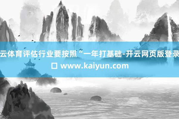 开云体育评估行业要按照“一年打基础-开云网页版登录入口 www.kaiyun.com