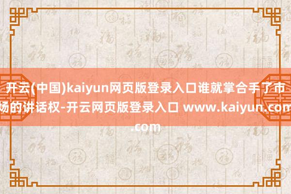 开云(中国)kaiyun网页版登录入口谁就掌合手了市场的讲话权-开云网页版登录入口 www.kaiyun.com