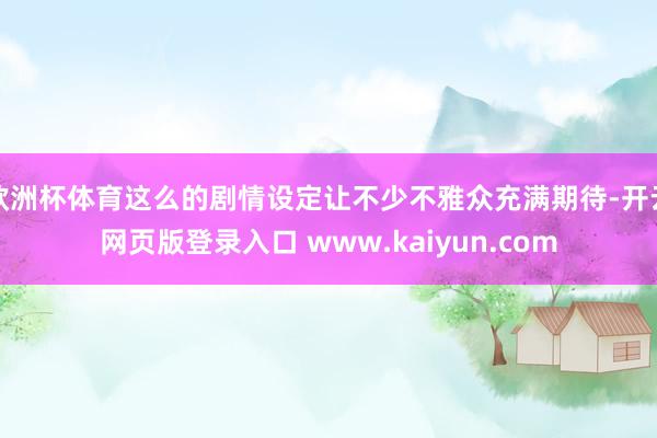 欧洲杯体育这么的剧情设定让不少不雅众充满期待-开云网页版登录入口 www.kaiyun.com