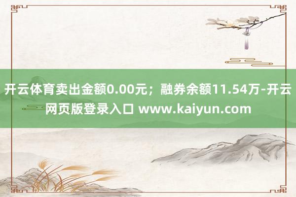 开云体育卖出金额0.00元;融券余额11.54万-开云网页版登录入口 www.kaiyun.com