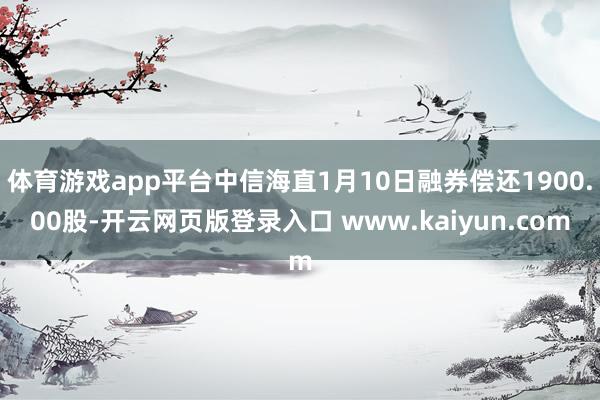 体育游戏app平台中信海直1月10日融券偿还1900.00股-开云网页版登录入口 www.kaiyun.com