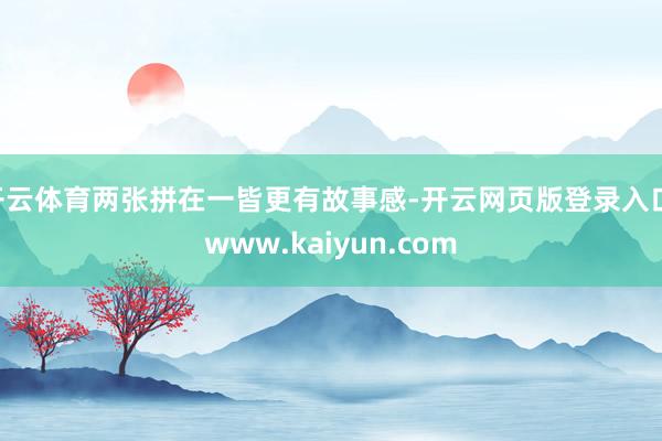开云体育两张拼在一皆更有故事感-开云网页版登录入口 www.kaiyun.com